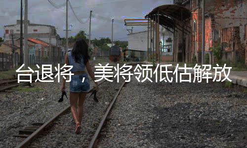 臺(tái)退將，美將領(lǐng)低估解放軍臺(tái)海戰(zhàn)力