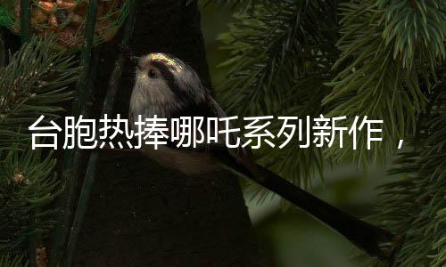 臺(tái)胞熱捧哪吒系列新作，哪吒2廈門首映引熱議