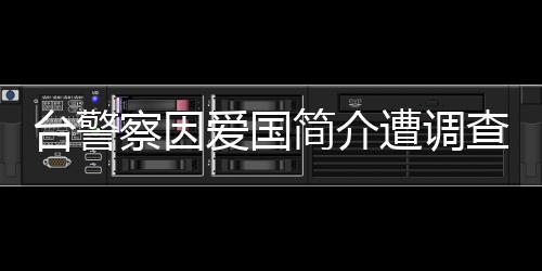 臺警察因愛國簡介遭調(diào)查，國臺辦回應