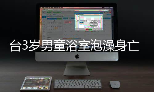 臺3歲男童浴室泡澡身亡，父親被調(diào)查，事件背后隱藏的真相令人深思