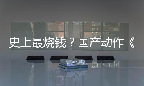 史上最燒錢？國產(chǎn)動(dòng)作《影之刃：零》成本將達(dá)4億