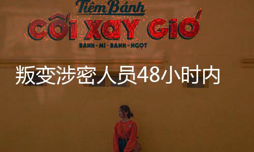 叛變涉密人員48小時(shí)內(nèi)被成功抓獲，國家安全得到有力維護(hù)