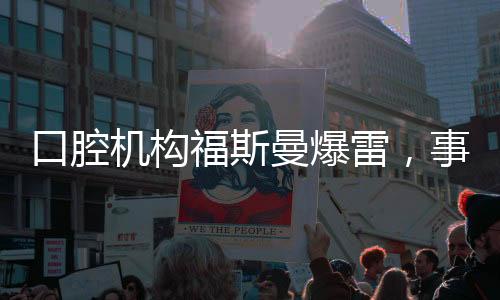 口腔機(jī)構(gòu)福斯曼爆雷，事件深度剖析