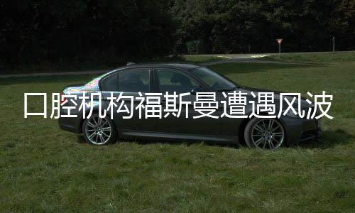 口腔機構(gòu)福斯曼遭遇風(fēng)波，事件深度解析