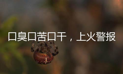 口臭口苦口干，上火警報，你的身體需要關(guān)注！