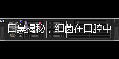 口臭揭秘，細(xì)菌在口腔中的放屁現(xiàn)象