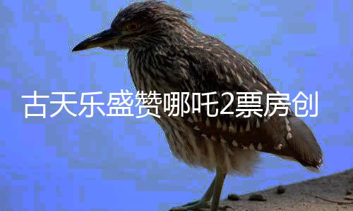 古天樂盛贊哪吒2票房創(chuàng)奇跡，一部超越期待的作品