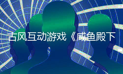 古風互動游戲《咸魚殿下》預告 古裝絲襪美女相伴