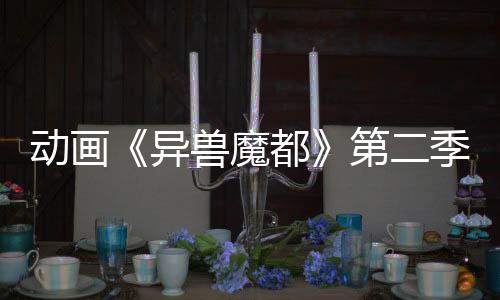 動(dòng)畫(huà)《異獸魔都》第二季新視覺(jué)圖發(fā)布 2025年播出