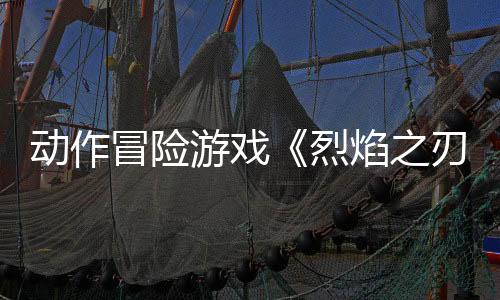 動(dòng)作冒險(xiǎn)游戲《烈焰之刃》預(yù)告 5月22日發(fā)售
