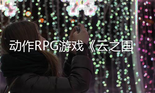 動作RPG游戲《云之國》Steam頁面開放 年內(nèi)發(fā)售
