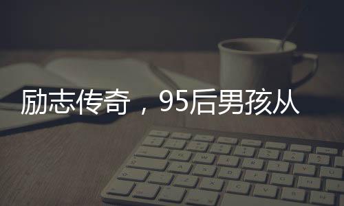 勵(lì)志傳奇，95后男孩從孤兒院到年薪百萬(wàn)的逆襲之路