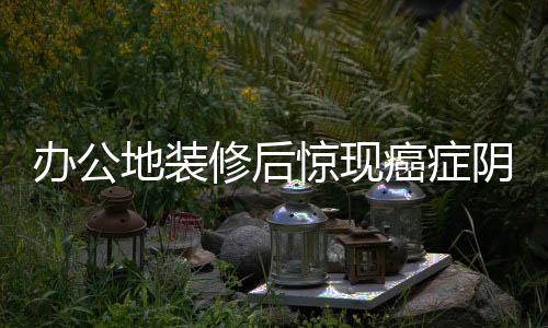 辦公地裝修后驚現(xiàn)癌癥陰影籠罩十人