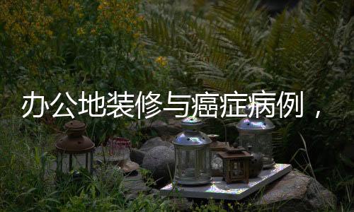 辦公地裝修與癌癥病例，揭示隱藏的健康風(fēng)險(xiǎn)