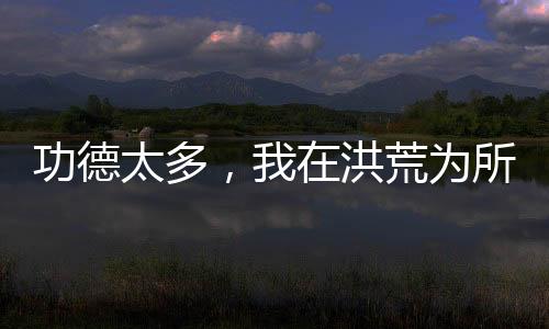 功德太多，我在洪荒為所欲為