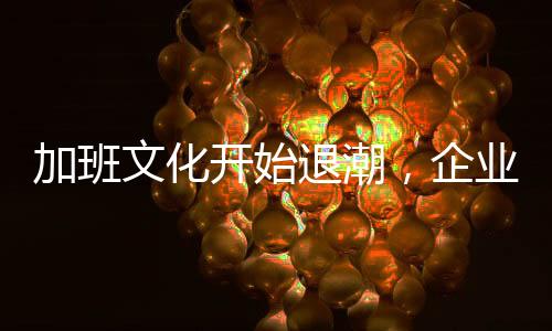 加班文化開始退潮，企業(yè)與員工的共贏新紀(jì)元