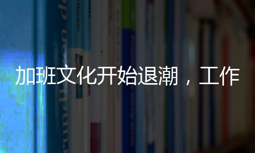 加班文化開始退潮，工作與生活平衡的新時代來臨