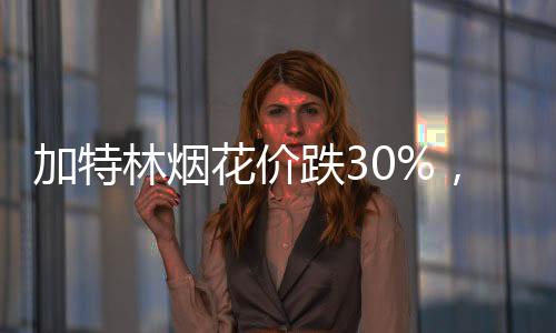 加特林煙花價(jià)跌30%，市場(chǎng)呈現(xiàn)新態(tài)勢(shì)