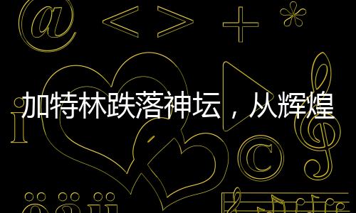 加特林跌落神壇，從輝煌到衰落的深度解析