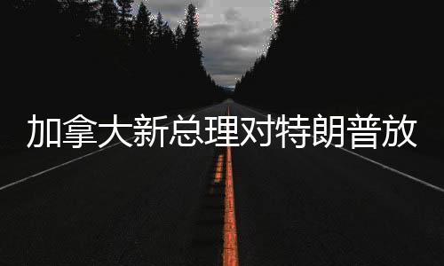 加拿大新總理對特朗普放狠話，北美政治風(fēng)云再起