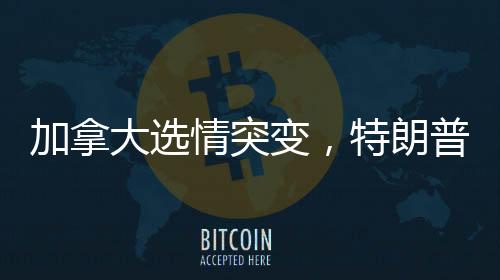 加拿大選情突變，特朗普效應(yīng)浮出水面？
