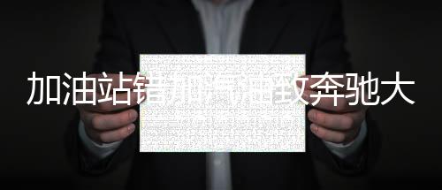 加油站錯(cuò)加汽油致奔馳大G趴窩事件揭秘