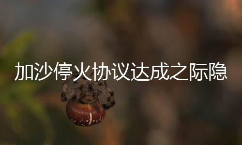 加沙?；饏f(xié)議達成之際隱現(xiàn)危機