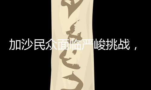 加沙民眾面臨嚴峻挑戰(zhàn)，地獄般的苦難能否超越現(xiàn)狀？