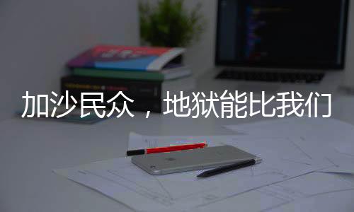 加沙民眾，地獄能比我們現(xiàn)狀更慘嗎？