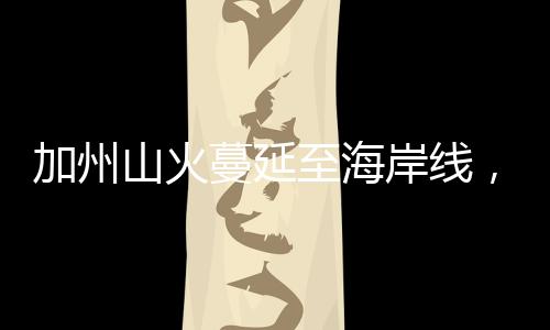 加州山火蔓延至海岸線，近水何以不解近渴？