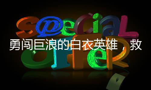 勇闖巨浪的白衣英雄，救人之舉震撼人心