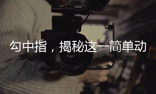勾中指，揭秘這一簡單動作背后的養(yǎng)生奧秘