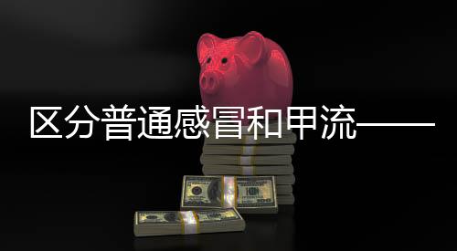 區(qū)分普通感冒和甲流——了解流感知識，健康守護你我他