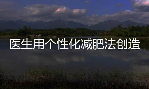 醫(yī)生用個性化減肥法創(chuàng)造驚人成績，42天減重48斤