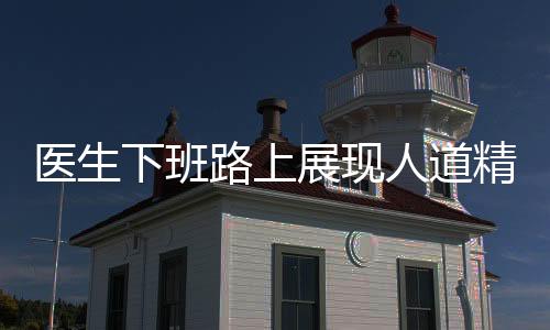 醫(yī)生下班路上展現(xiàn)人道精神，半分鐘內(nèi)拯救孩童生命