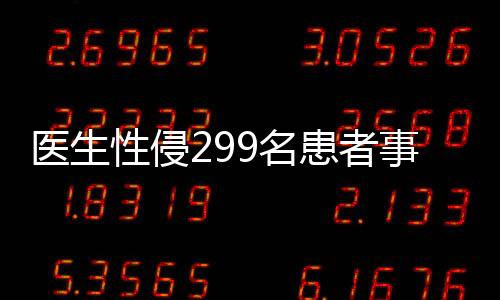 醫(yī)生性侵299名患者事件曝光，行業(yè)自律與社會(huì)正義的警示