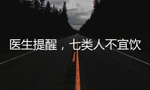 醫(yī)生提醒，七類人不宜飲酒——飲酒的健康警示