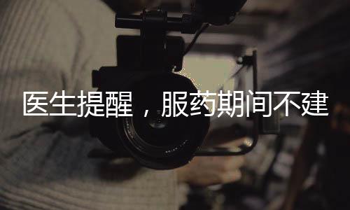 醫(yī)生提醒，服藥期間不建議食用柚子