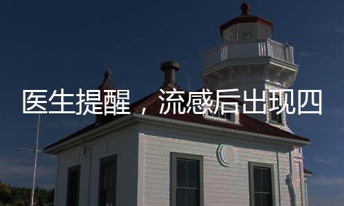 醫(yī)生提醒，流感后出現(xiàn)四種癥狀需警惕重癥風(fēng)險(xiǎn)