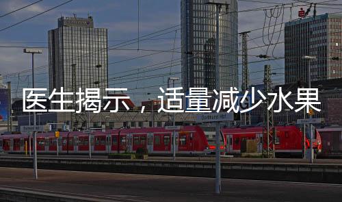 醫(yī)生揭示，適量減少水果攝入，減少疾病風(fēng)險