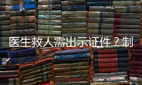 醫(yī)生救人需出示證件？制度爭議與公眾期待之間的探討