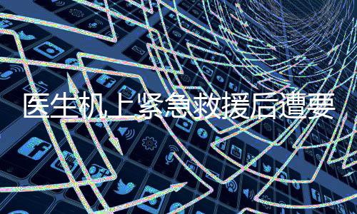 醫(yī)生機上緊急救援后遭要求出示執(zhí)業(yè)證書事件引發(fā)關(guān)注