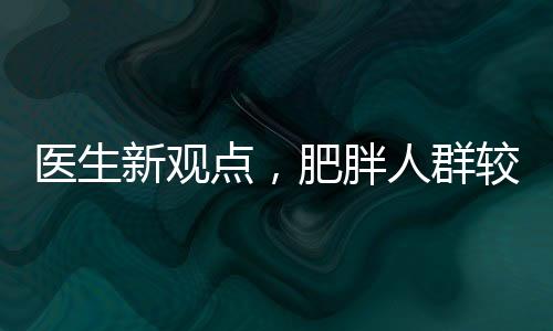 醫(yī)生新觀點，肥胖人群較瘦人群展現(xiàn)更強抗病能力