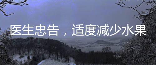醫(yī)生忠告，適度減少水果攝入，預(yù)防疾病發(fā)生