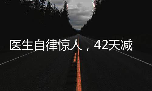 醫(yī)生自律驚人，42天減重近50斤，展現(xiàn)健康生活的力量