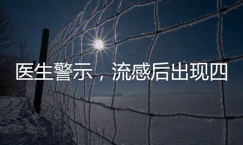 醫(yī)生警示，流感后出現四種癥狀警惕重癥