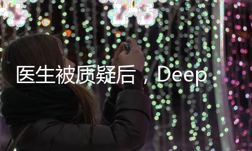 醫(yī)生被質(zhì)疑后，DeepSeek技術(shù)驗(yàn)證真相
