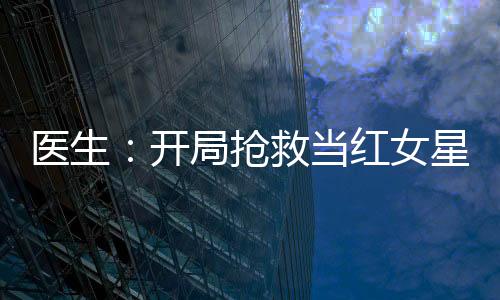 醫(yī)生：開局搶救當(dāng)紅女星的我被網(wǎng)暴了