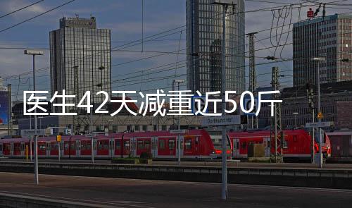 醫(yī)生42天減重近50斤，健康變革的啟示