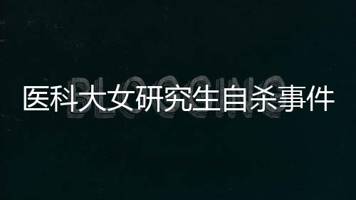 醫(yī)科大女研究生自殺事件引發(fā)關(guān)注，父親發(fā)聲呼吁關(guān)注心理健康